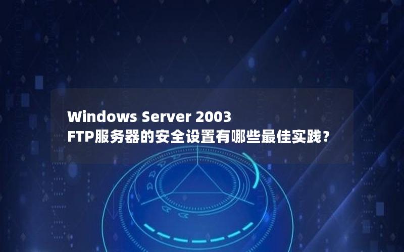 Windows Server 2003 FTP服务器的安全设置有哪些最佳实践？