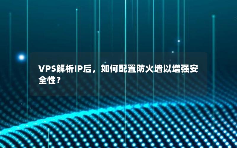 VPS解析IP后，如何配置防火墙以增强安全性？