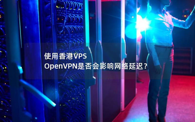 使用香港VPS OpenVPN是否会影响网络延迟？