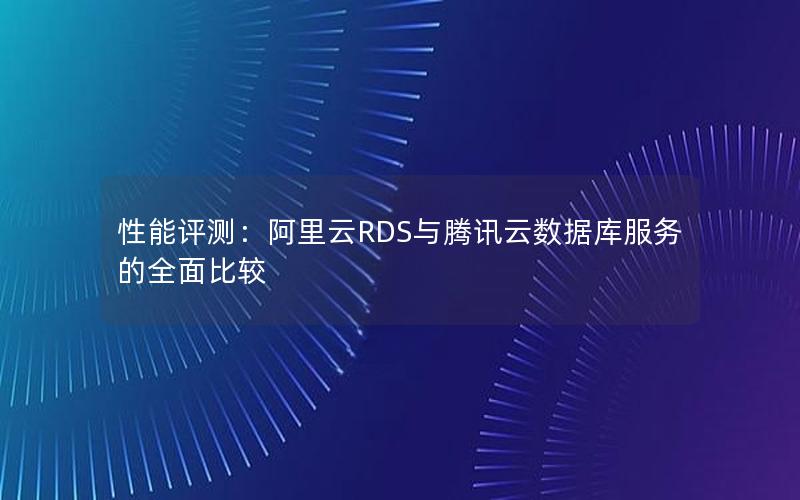 性能评测：阿里云RDS与腾讯云数据库服务的全面比较