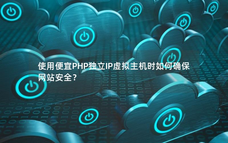 使用便宜PHP独立IP虚拟主机时如何确保网站安全？