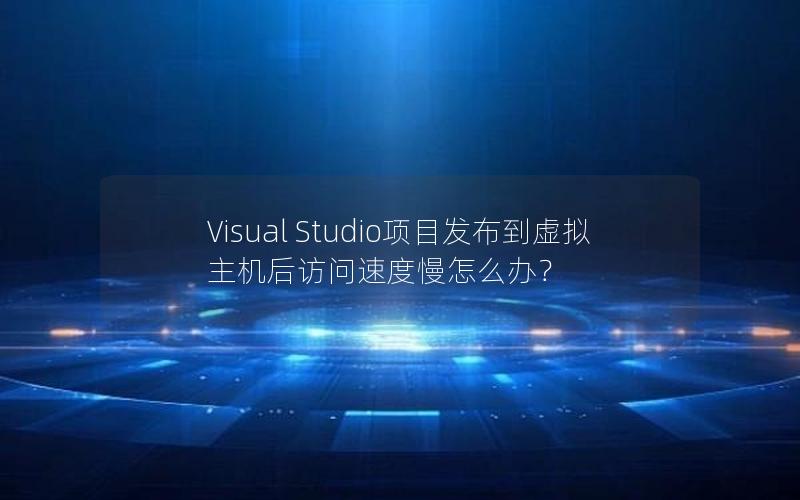 Visual Studio项目发布到虚拟主机后访问速度慢怎么办？