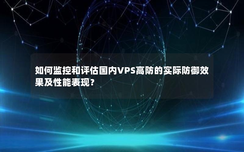 如何监控和评估国内VPS高防的实际防御效果及性能表现？