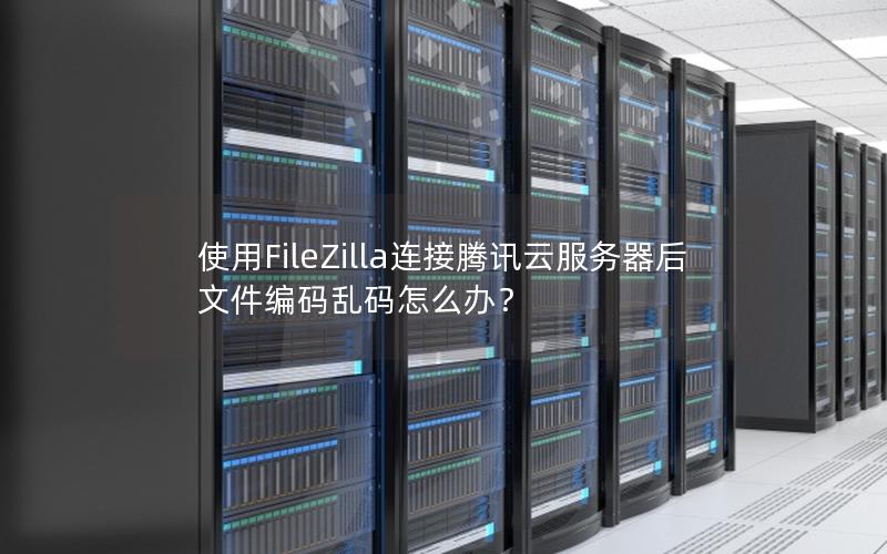 使用FileZilla连接腾讯云服务器后文件编码乱码怎么办？