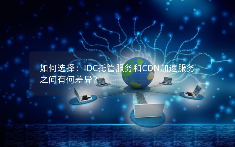 如何选择：IDC托管服务和CDN加速服务之间有何差异？