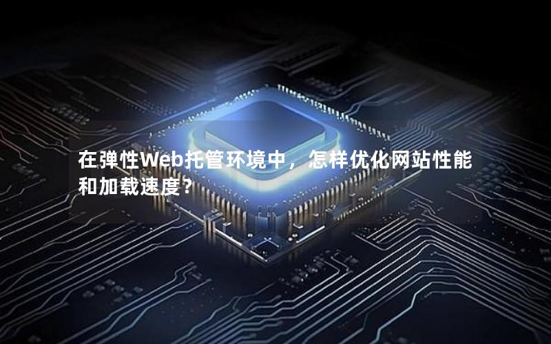 在弹性Web托管环境中，怎样优化网站性能和加载速度？