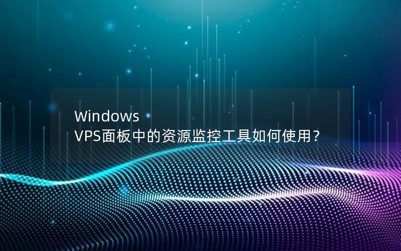 Windows VPS面板中的资源监控工具如何使用？