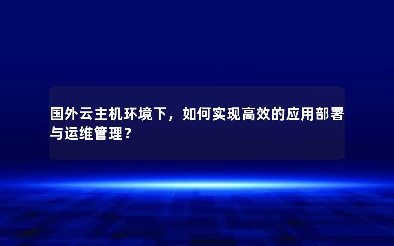 国外云主机环境下，如何实现高效的应用部署与运维管理？