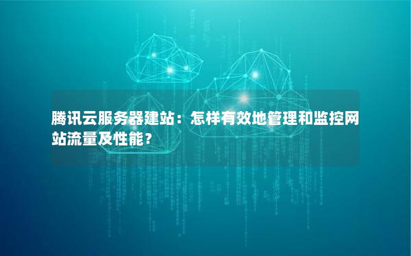 腾讯云服务器建站：怎样有效地管理和监控网站流量及性能？