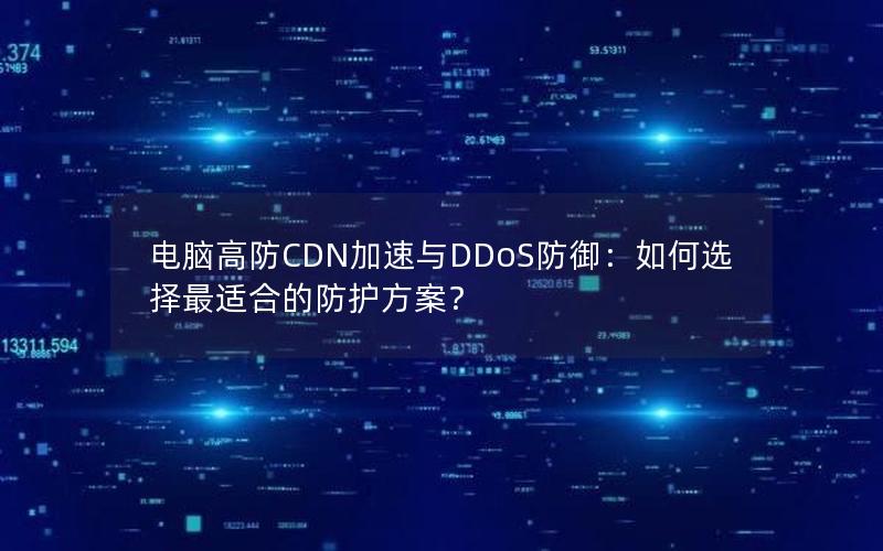 电脑高防CDN加速与DDoS防御：如何选择最适合的防护方案？