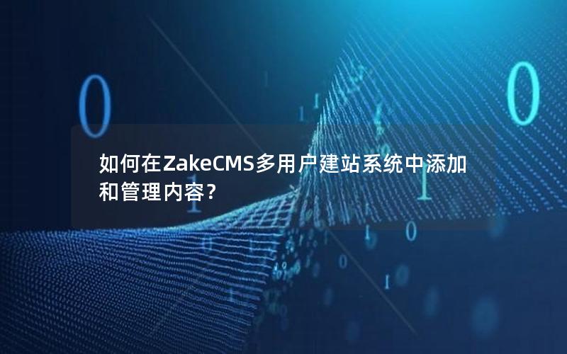 如何在ZakeCMS多用户建站系统中添加和管理内容？