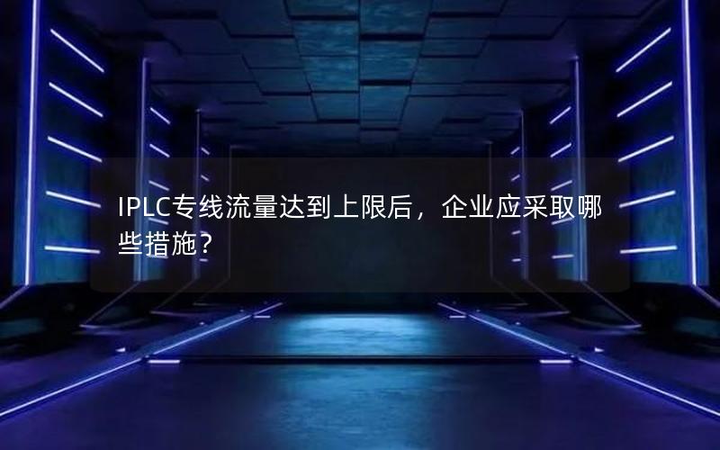 IPLC专线流量达到上限后，企业应采取哪些措施？