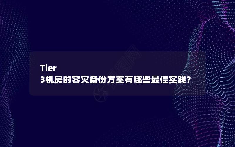 Tier 3机房的容灾备份方案有哪些最佳实践？