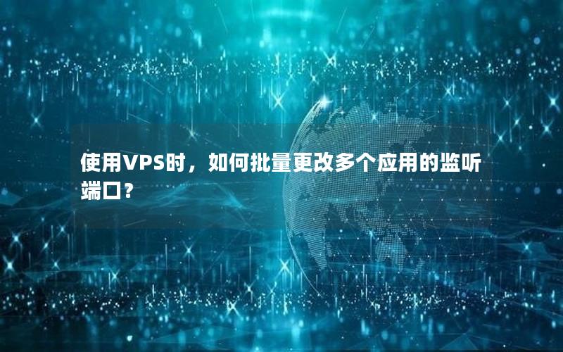 使用VPS时，如何批量更改多个应用的监听端口？