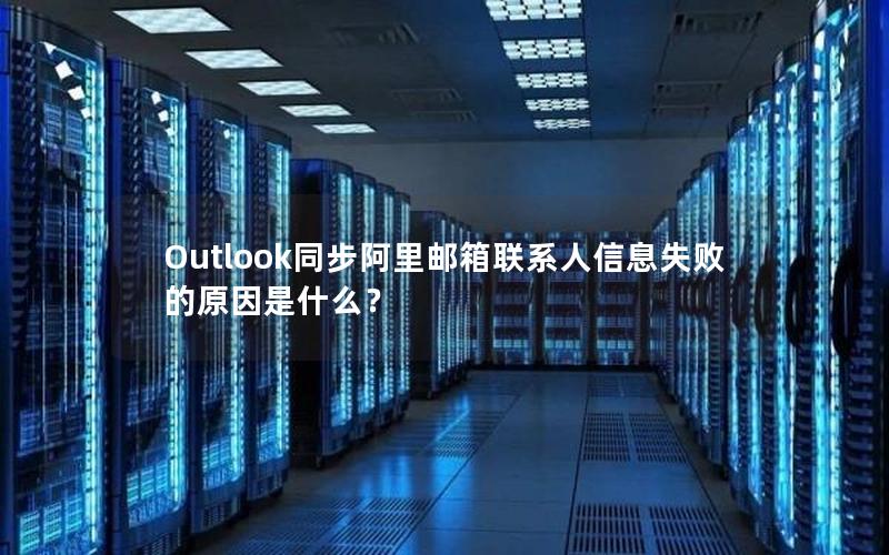 Outlook同步阿里邮箱联系人信息失败的原因是什么？