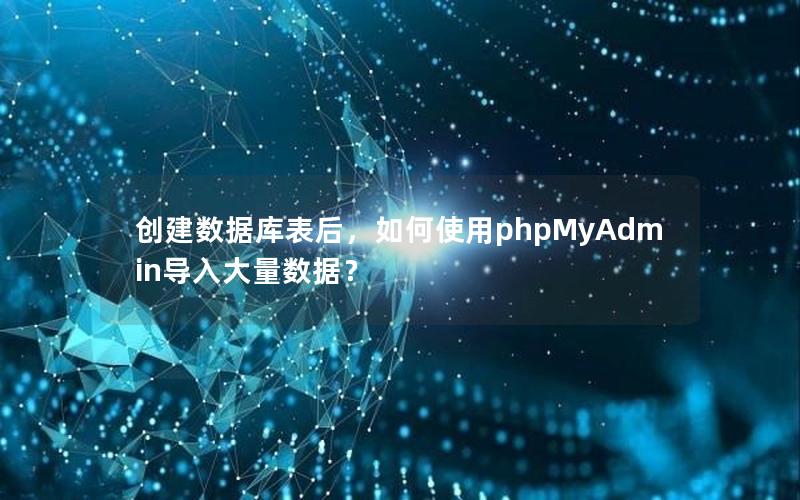 创建数据库表后，如何使用phpMyAdmin导入大量数据？