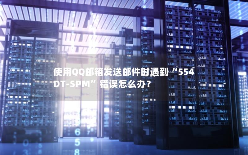 使用QQ邮箱发送邮件时遇到“554 DT-SPM”错误怎么办？