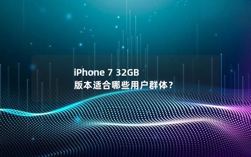 iPhone 7 32GB 版本适合哪些用户群体？