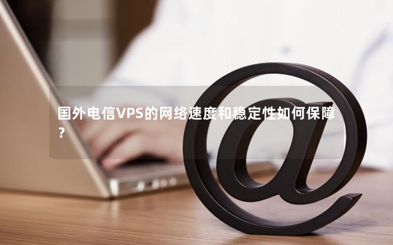 国外电信VPS的网络速度和稳定性如何保障？