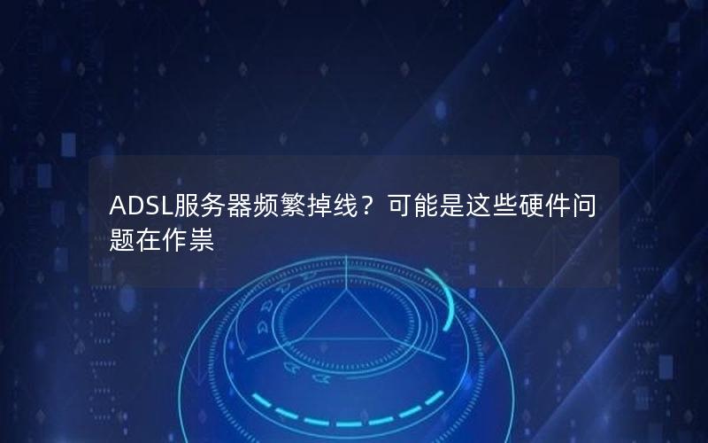 ADSL服务器频繁掉线？可能是这些硬件问题在作祟