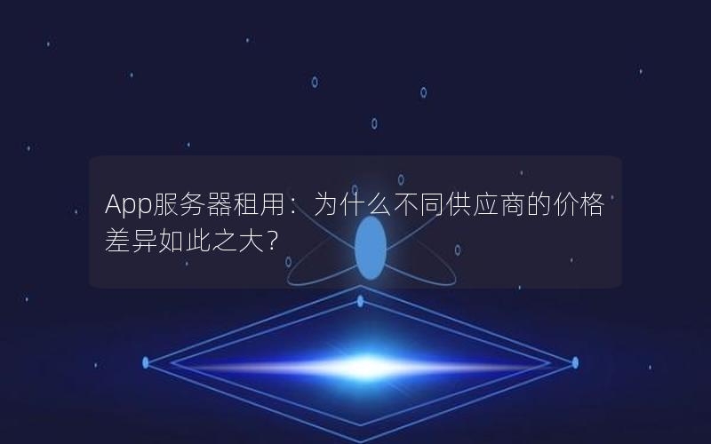 App服务器租用：为什么不同供应商的价格差异如此之大？