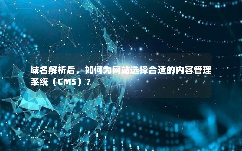 域名解析后，如何为网站选择合适的内容管理系统（CMS）？