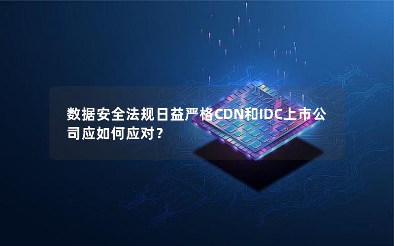 数据安全法规日益严格CDN和IDC上市公司应如何应对？