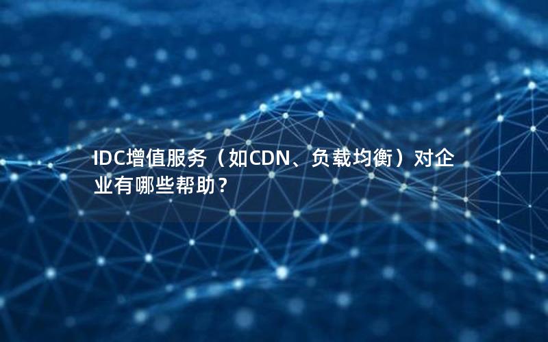 IDC增值服务（如CDN、负载均衡）对企业有哪些帮助？