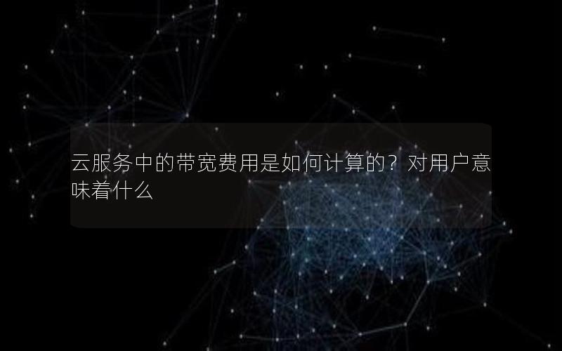 云服务中的带宽费用是如何计算的？对用户意味着什么