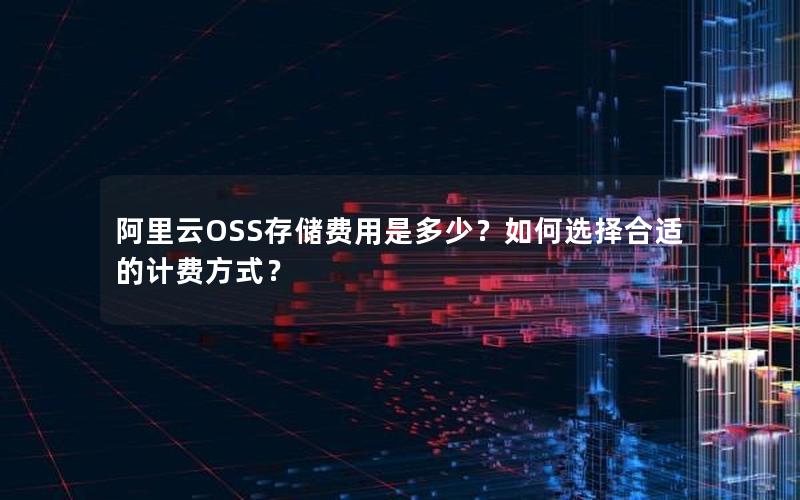 阿里云OSS存储费用是多少？如何选择合适的计费方式？