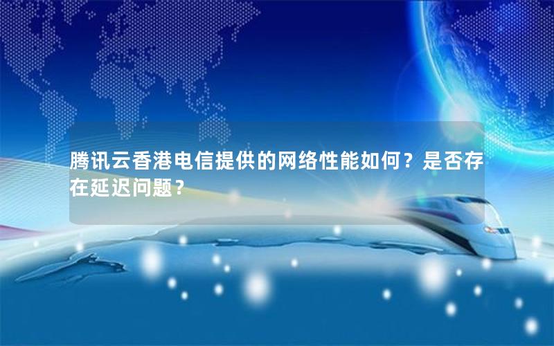 腾讯云香港电信提供的网络性能如何？是否存在延迟问题？