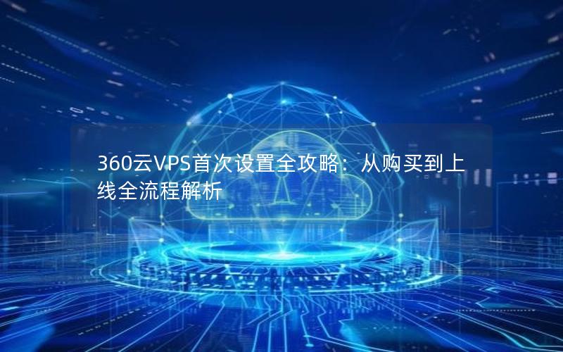 360云VPS首次设置全攻略：从购买到上线全流程解析