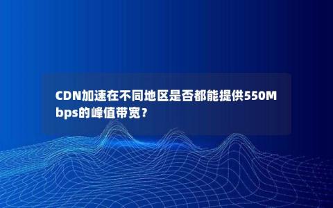 CDN加速在不同地区是否都能提供550Mbps的峰值带宽？