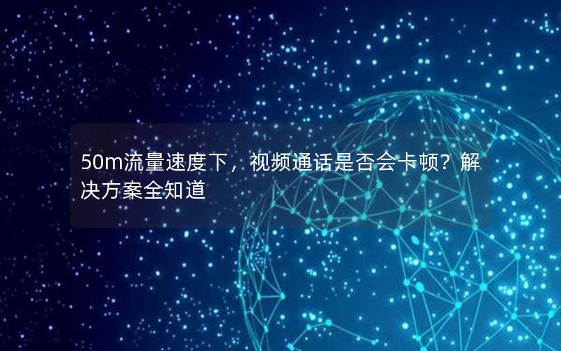 50m流量速度下，视频通话是否会卡顿？解决方案全知道