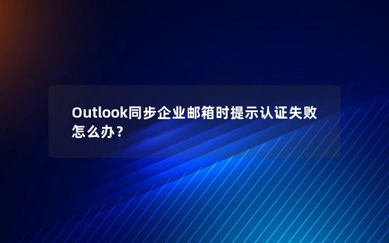 Outlook同步企业邮箱时提示认证失败怎么办？