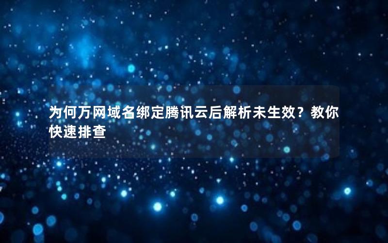 为何万网域名绑定腾讯云后解析未生效？教你快速排查