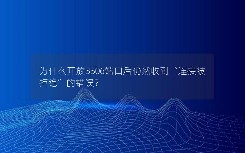 为什么开放3306端口后仍然收到“连接被拒绝”的错误？