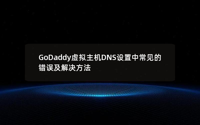 GoDaddy虚拟主机DNS设置中常见的错误及解决方法