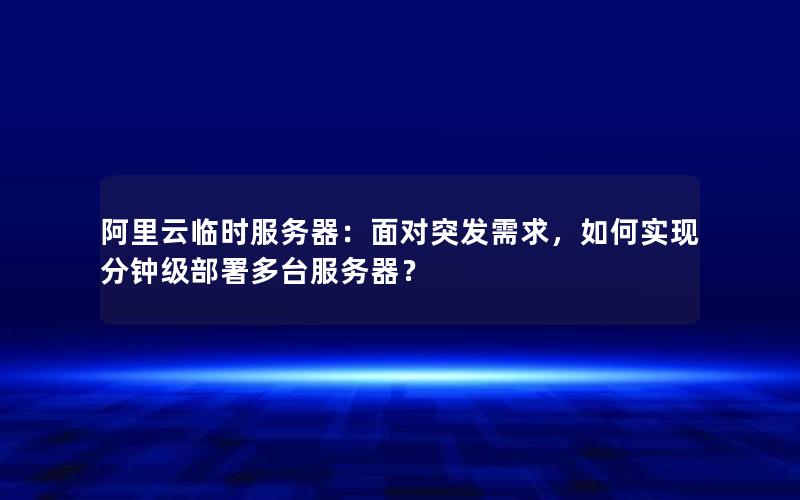 阿里云临时服务器：面对突发需求，如何实现分钟级部署多台服务器？