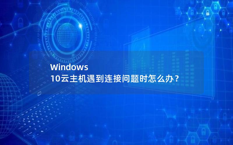 Windows 10云主机遇到连接问题时怎么办？