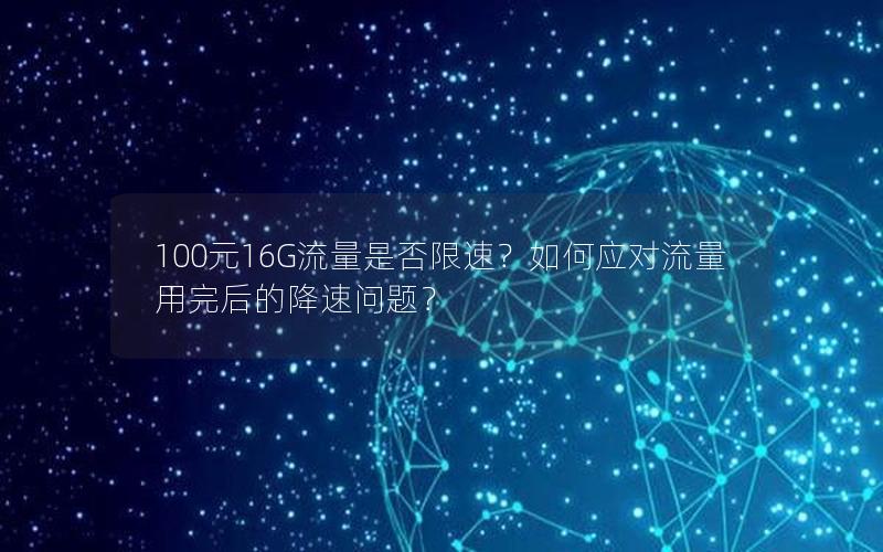 100元16G流量是否限速？如何应对流量用完后的降速问题？