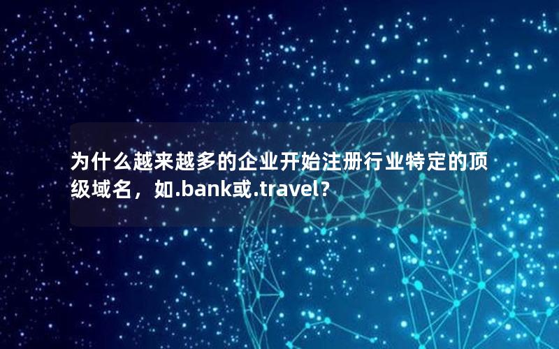 为什么越来越多的企业开始注册行业特定的顶级域名，如.bank或.travel？