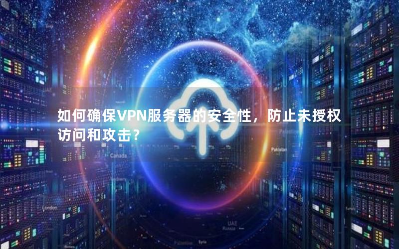 如何确保VPN服务器的安全性，防止未授权访问和攻击？