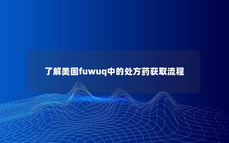 了解美国fuwuq中的处方药获取流程