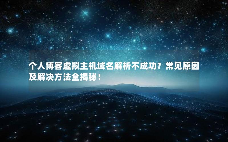 个人博客虚拟主机域名解析不成功？常见原因及解决方法全揭秘！