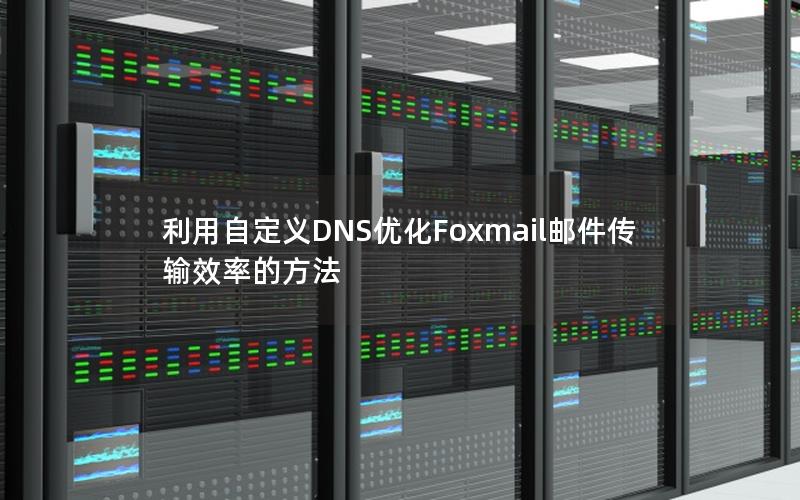 利用自定义DNS优化Foxmail邮件传输效率的方法