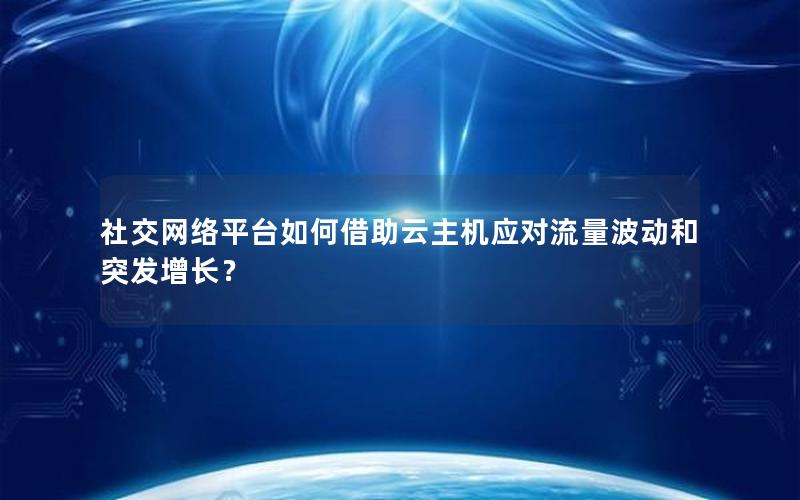 社交网络平台如何借助云主机应对流量波动和突发增长？