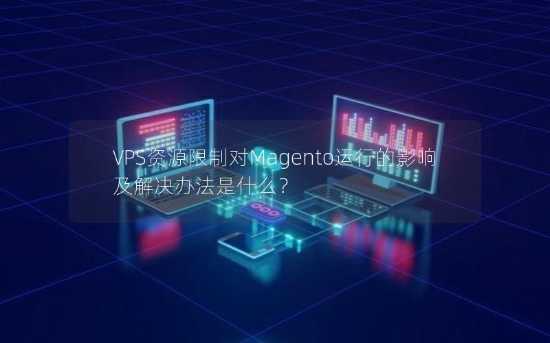 VPS资源限制对Magento运行的影响及解决办法是什么？