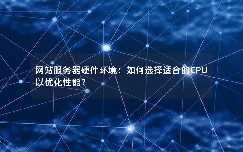 网站服务器硬件环境：如何选择适合的CPU以优化性能？