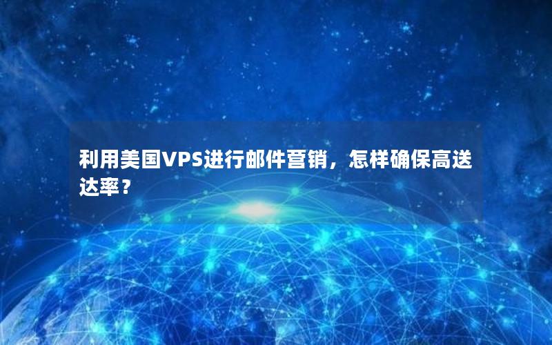 利用美国VPS进行邮件营销，怎样确保高送达率？